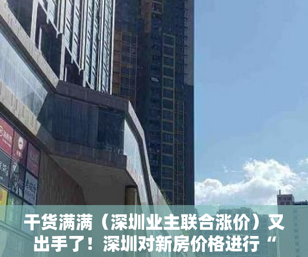 干货满满（深圳业主联合涨价）又出手了！深圳对新房价格进行“指导” 组合拳围堵“变相涨价”，深圳新房尾盘，