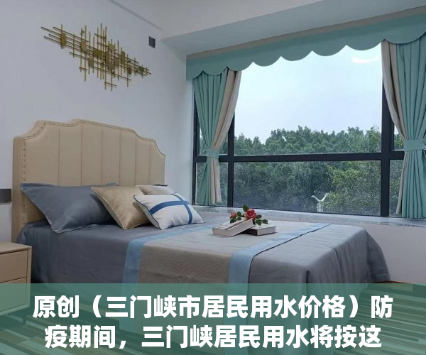 原创（三门峡市居民用水价格）防疫期间，三门峡居民用水将按这样计量收费，不停水催费，三门峡市水费，