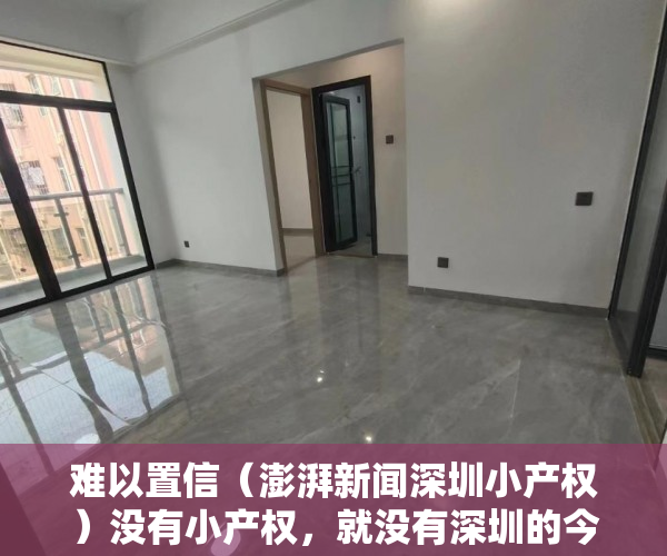 难以置信（澎湃新闻深圳小产权）没有小产权，就没有深圳的今天和明天！，央视曝光深圳小产权，