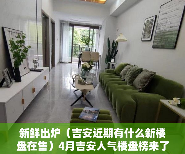 新鲜出炉（吉安近期有什么新楼盘在售）4月吉安人气楼盘榜来了 这些楼盘很优秀，吉安有哪些楼盘在售，