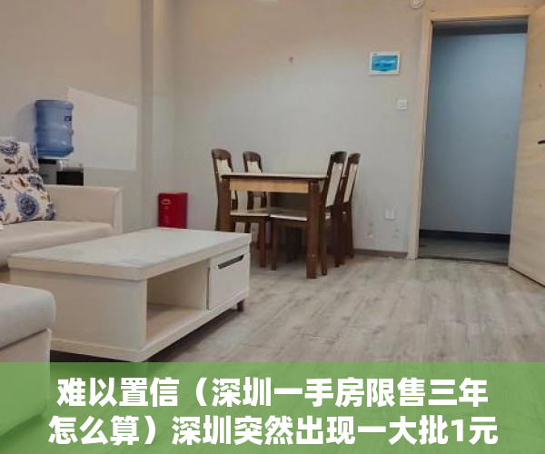 难以置信（深圳一手房限售三年怎么算）深圳突然出现一大批1元起拍“永久产权”房，但不能办房本不能过户，深圳二手房有限制吗，