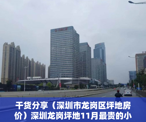 干货分享（深圳市龙岗区坪地房价）深圳龙岗坪地11月最贵的小区均价超过4万平，均价32114元平，龙岗坪地楼盘，