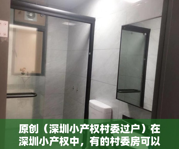 原创（深圳小产权村委过户）在深圳小产权中，有的村委房可以过户，有的为什么不行？，深圳的村委房可以买吗，