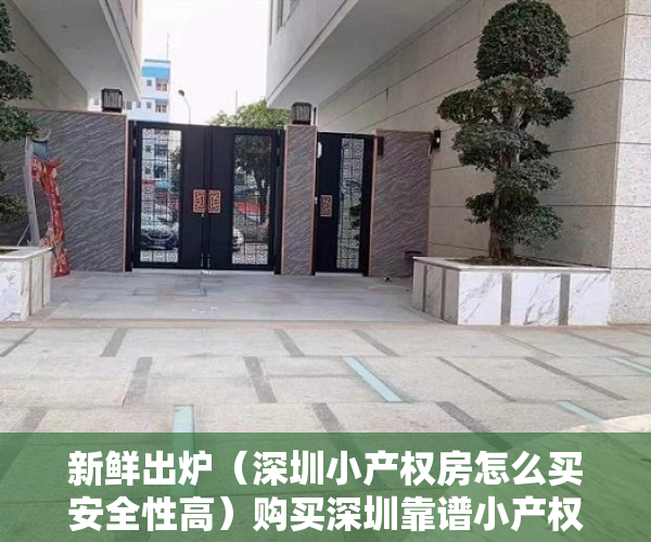 新鲜出炉（深圳小产权房怎么买安全性高）购买深圳靠谱小产权房要注意什么，买深圳小产权房注意事项，