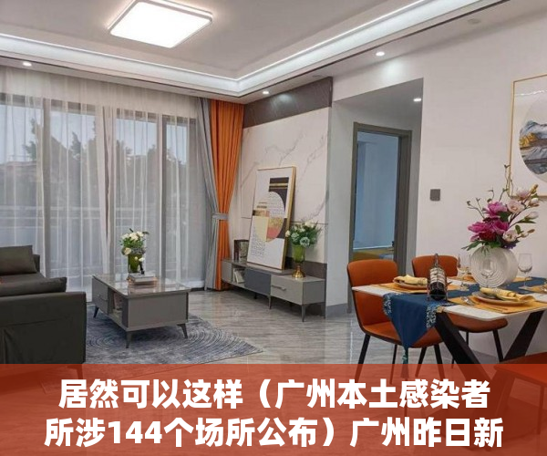 居然可以这样（广州本土感染者所涉144个场所公布）广州昨日新增8761例感染者，最新涉疫场所公布，涉7区，广州报告85例感染者地区分布，