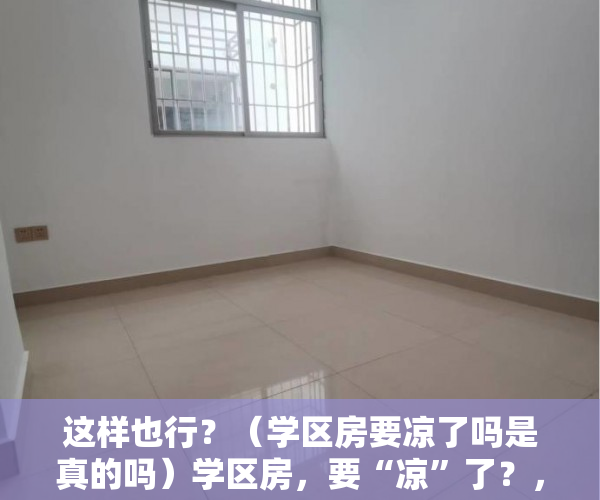 这样也行？（学区房要凉了吗是真的吗）学区房，要“凉”了？，学区房要凉了，