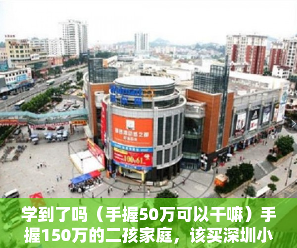 学到了吗（手握50万可以干嘛）手握150万的二孩家庭，该买深圳小两房还是惠州大四房？，手握500万干点啥，