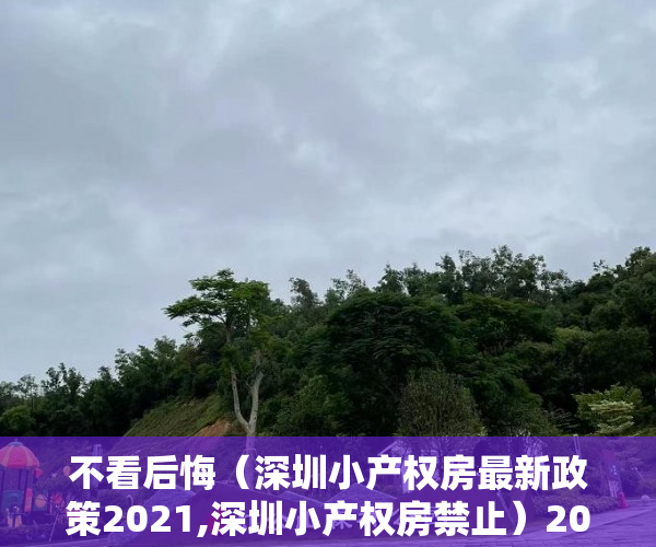 不看后悔（深圳小产权房最新政策2021,深圳小产权房禁止）2022年深圳小产权房的使用年限是多少年？，2020年深圳小产权，