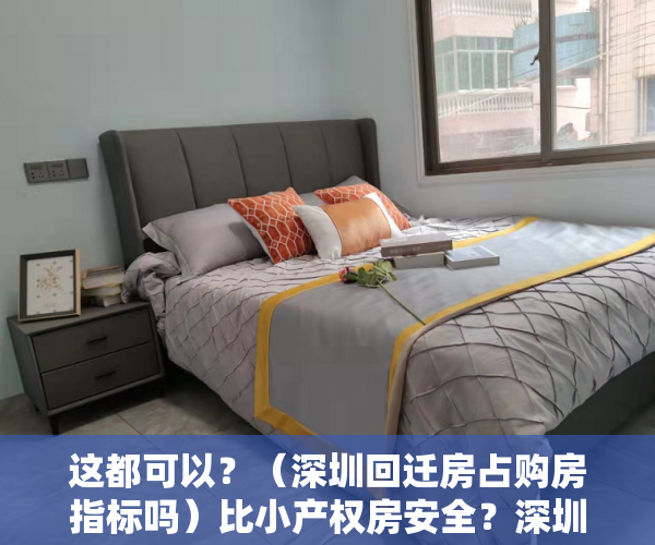 这都可以？（深圳回迁房占购房指标吗）比小产权房安全？深圳回迁指标房诱惑大，深圳回迁房和小产权房区别，