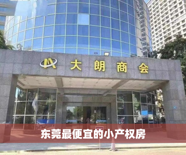 东莞最便宜的小产权房 东莞最便宜的小产权房