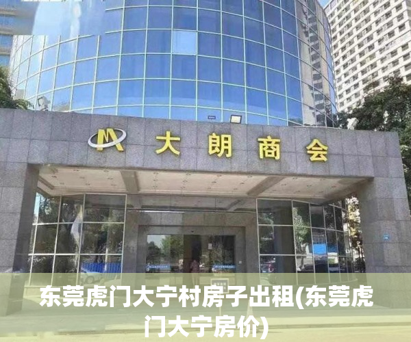 东莞虎门大宁村房子出租(东莞虎门大宁房价) 东莞虎门大宁村房子出租(东莞虎门大宁房价)