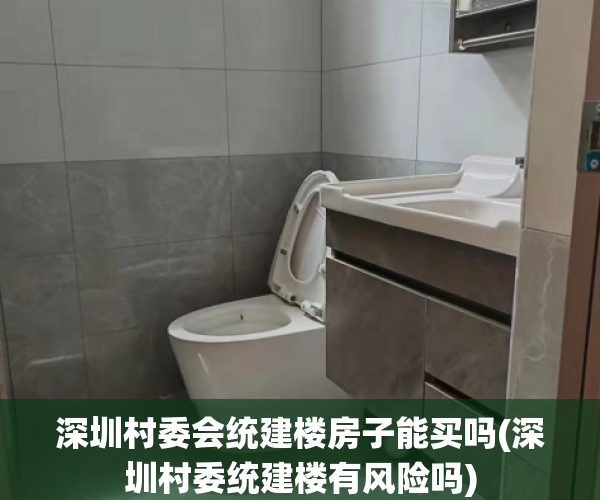 深圳村委会统建楼房子能买吗(深圳村委统建楼有风险吗) 深圳村委会统建楼房子能买吗(深圳村委统建楼有风险吗)