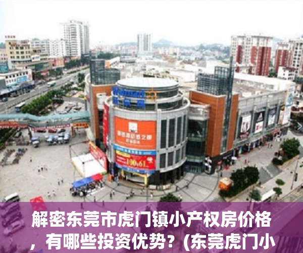 解密东莞市虎门镇小产权房价格，有哪些投资优势？(东莞虎门小产权房最新开盘)