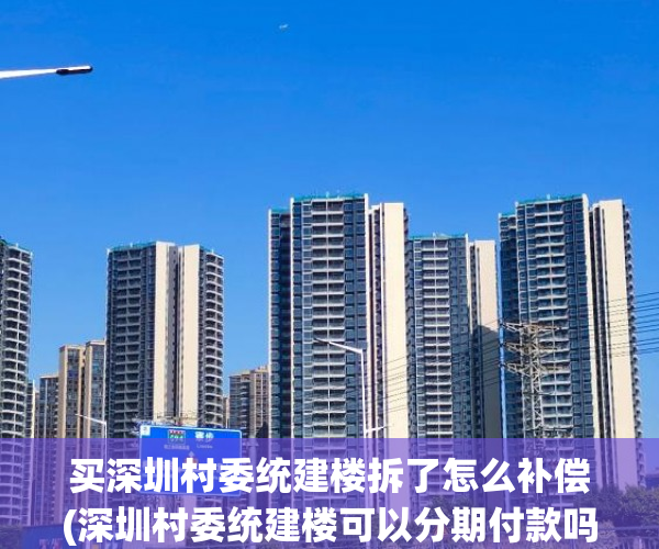 买深圳村委统建楼拆了怎么补偿(深圳村委统建楼可以分期付款吗?) 买深圳村委统建楼拆了怎么补偿(深圳村委统建楼可以分期付款吗?)