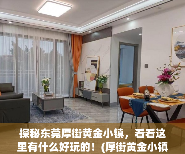 探秘东莞厚街黄金小镇，看看这里有什么好玩的！(厚街黄金小镇值得购买吗)