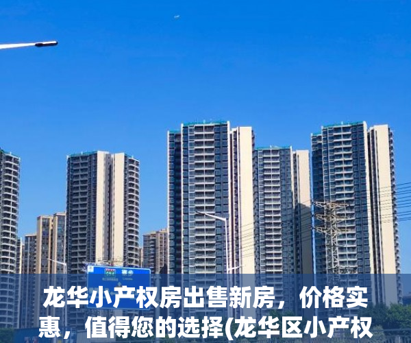龙华小产权房出售新房，价格实惠，值得您的选择(龙华区小产权房哪里较好)