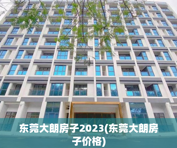 东莞大朗房子2023(东莞大朗房子价格) 东莞大朗房子2023(东莞大朗房子价格)