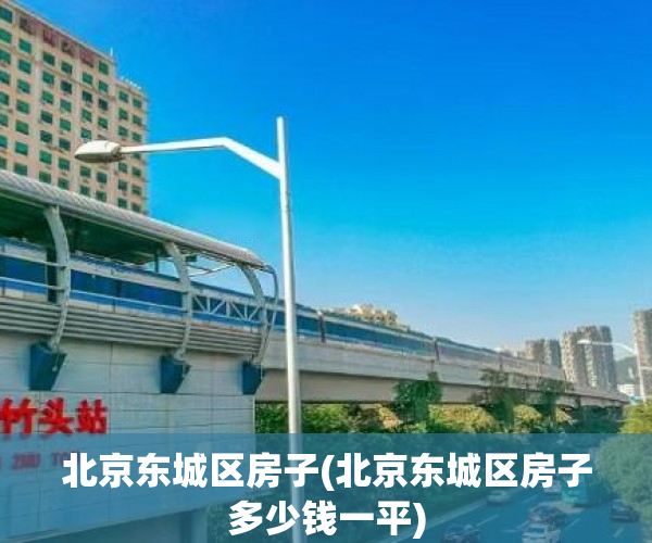 北京东城区房子(北京东城区房子多少钱一平) 北京东城区房子(北京东城区房子多少钱一平)