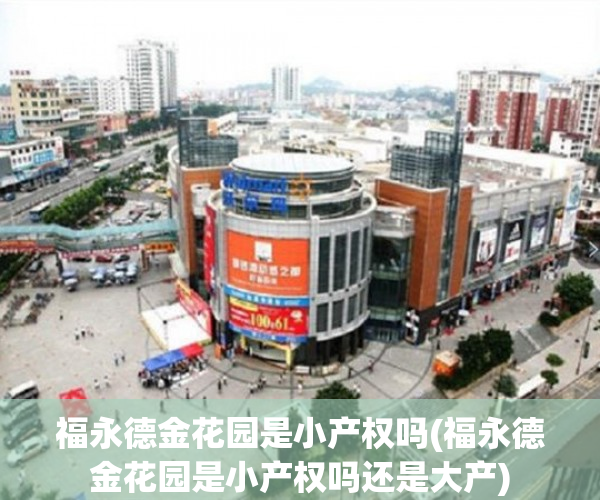 福永德金花园是小产权吗(福永德金花园是小产权吗还是大产) 福永德金花园是小产权吗(福永德金花园是小产权吗还是大产)