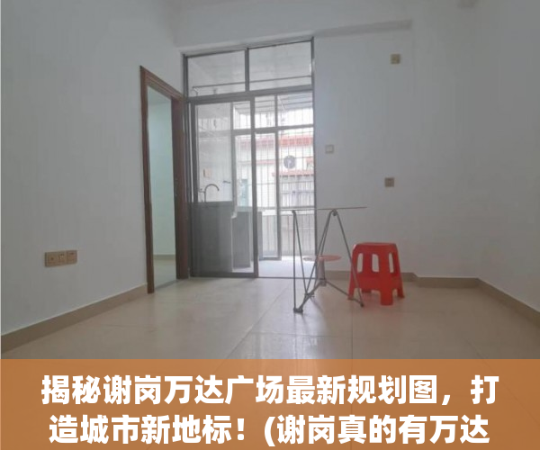 揭秘谢岗万达广场最新规划图，打造城市新地标！(谢岗真的有万达入驻吗)