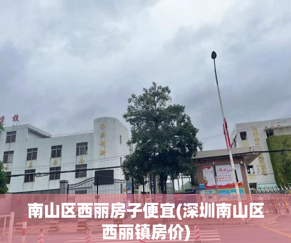 南山区西丽房子便宜(深圳南山区西丽镇房价) 南山区西丽房子便宜(深圳南山区西丽镇房价)
