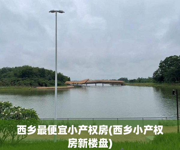 西乡最便宜小产权房(西乡小产权房新楼盘) 西乡最便宜小产权房(西乡小产权房新楼盘)