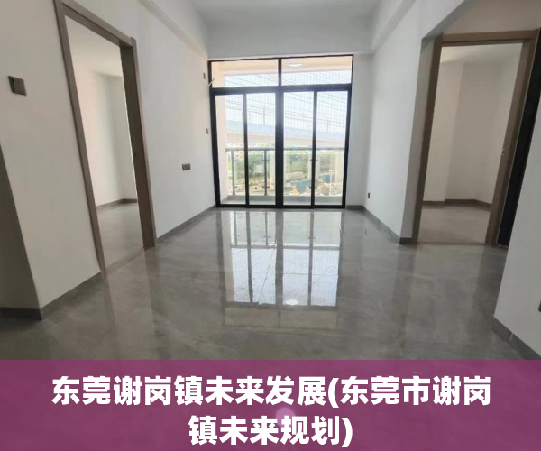 东莞谢岗镇未来发展(东莞市谢岗镇未来规划) 东莞谢岗镇未来发展(东莞市谢岗镇未来规划)