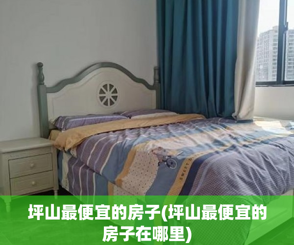 坪山最便宜的房子(坪山最便宜的房子在哪里) 坪山最便宜的房子(坪山最便宜的房子在哪里)