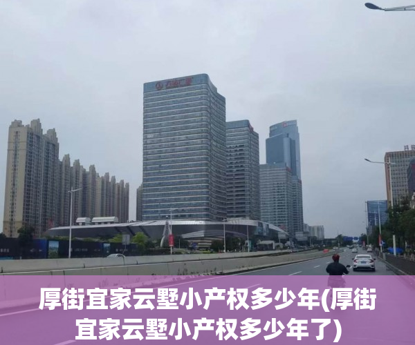 厚街宜家云墅小产权多少年(厚街宜家云墅小产权多少年了) 厚街宜家云墅小产权多少年(厚街宜家云墅小产权多少年了)