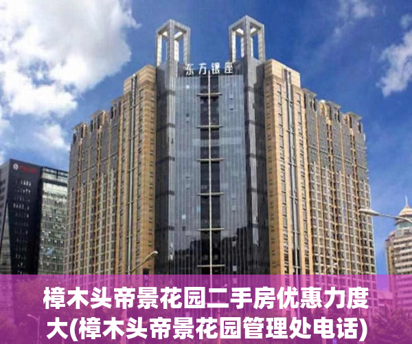樟木头帝景花园二手房优惠力度大(樟木头帝景花园管理处电话)