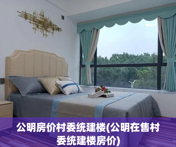 公明房价村委统建楼(公明在售村委统建楼房价) 公明房价村委统建楼(公明在售村委统建楼房价)
