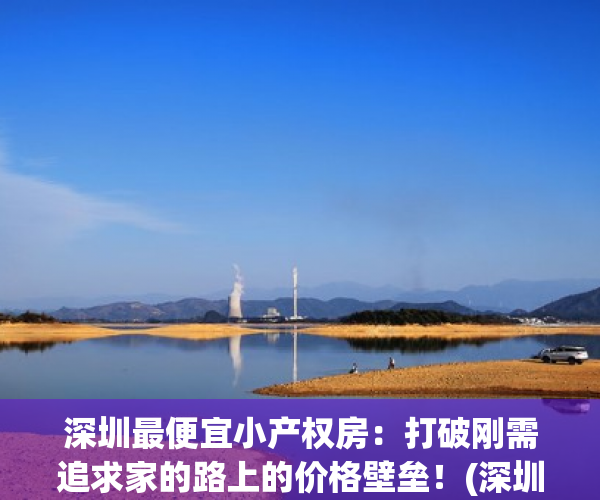 深圳最便宜小产权房：打破刚需追求家的路上的价格壁垒！(深圳最便宜小产权房子)