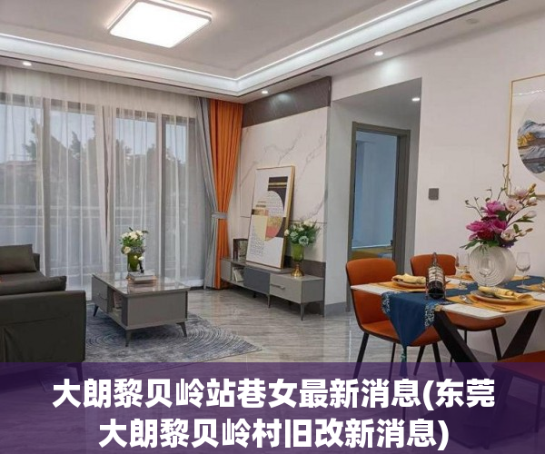 大朗黎贝岭站巷女最新消息(东莞大朗黎贝岭村旧改新消息) 大朗黎贝岭站巷女最新消息(东莞大朗黎贝岭村旧改新消息)